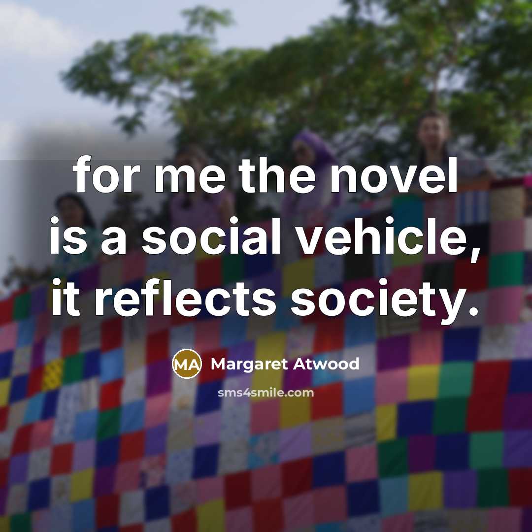 “for me the novel is a social vehicle, it reflects…” quote by Margaret Atwood