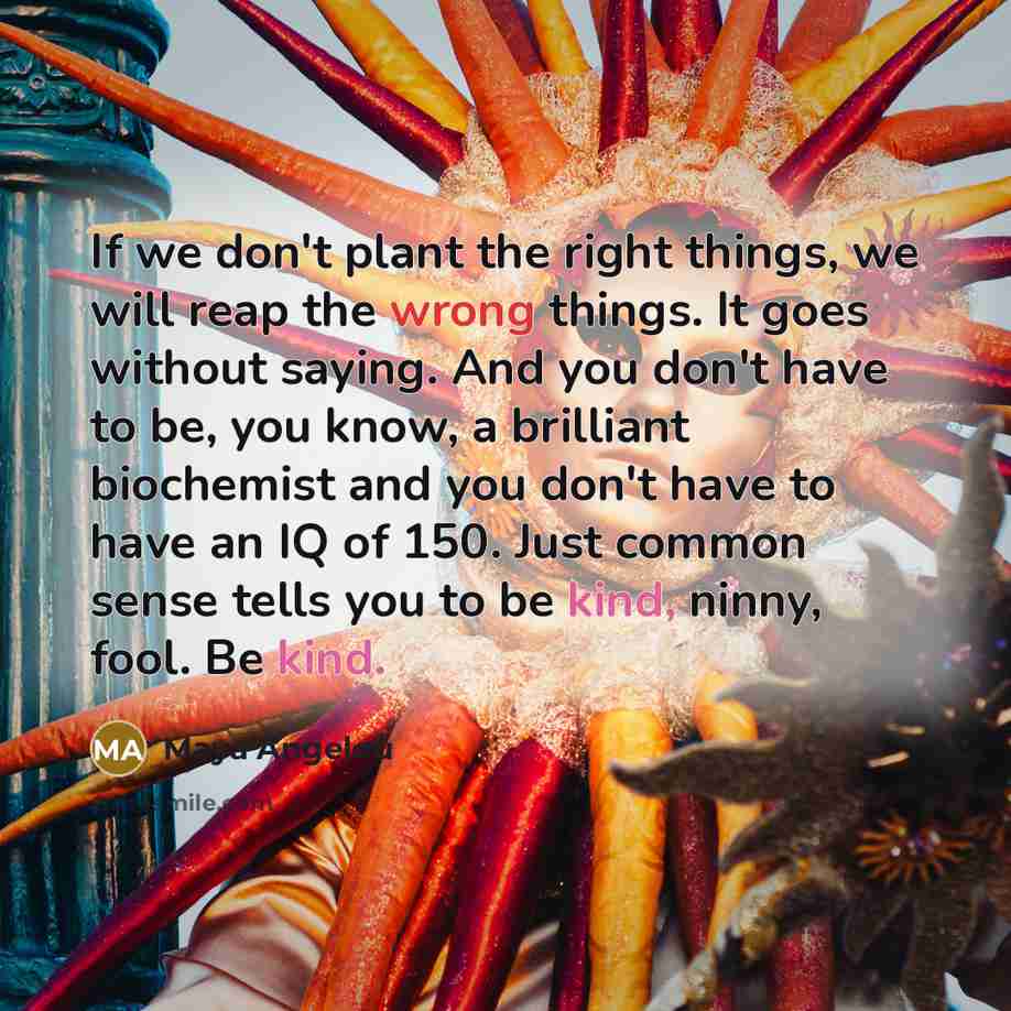 “If we don't plant the right things, we will reap…” quote by Maya Angelou