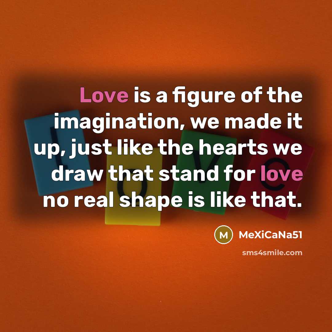 “Love is a figure of the imagination, we made it up, just like the hearts we draw that stand for love no real shape is like that.” quote by MeXiCaNa51