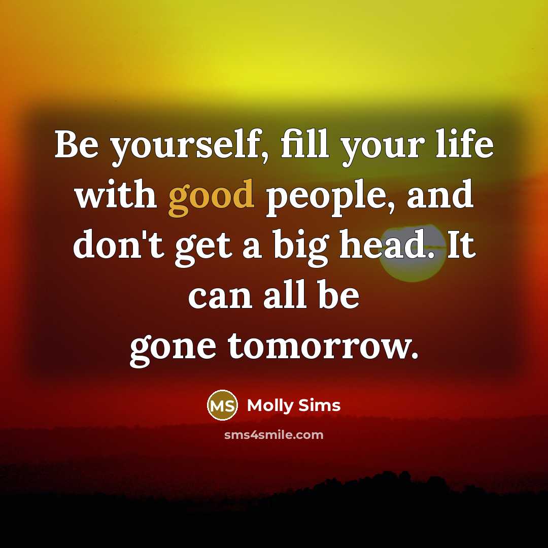 “Be yourself, fill your life with good people, and don't…” quote by Molly Sims