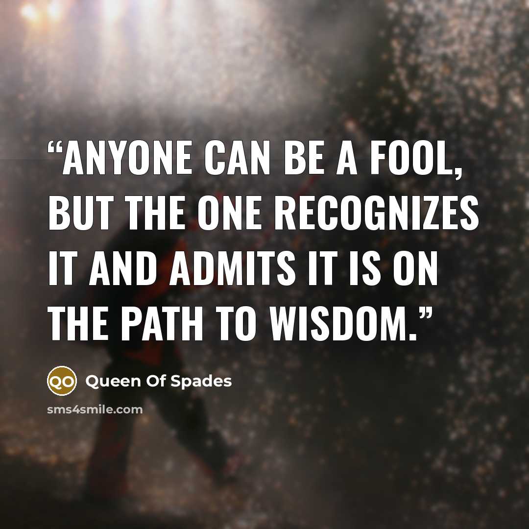 “Anyone can be a fool, but the one recognizes it and admits it is on the path to wisdom.” quote by Queen Of Spades