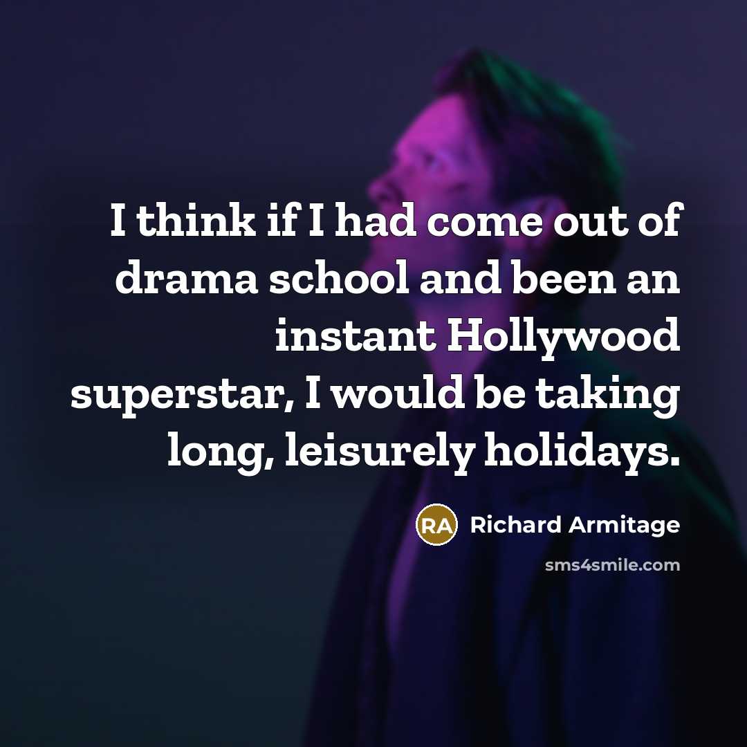 “I think if I had come out of drama school and been an instant Hollywood superstar, I would be taking long, leisurely holidays.” quote by Richard Armitage