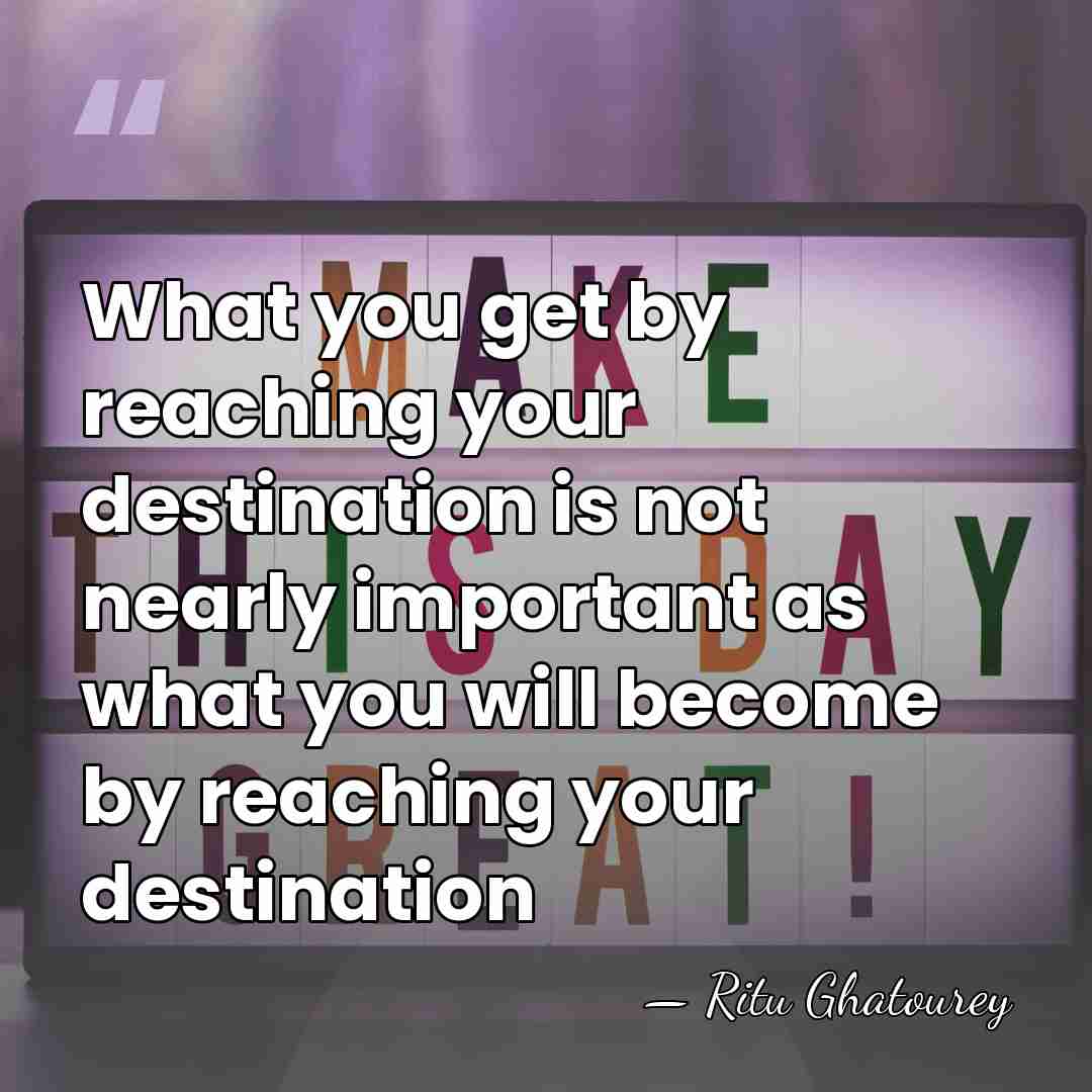 What you get by reaching your destination is not nearly important as&hellip; - Ritu Ghatourey
