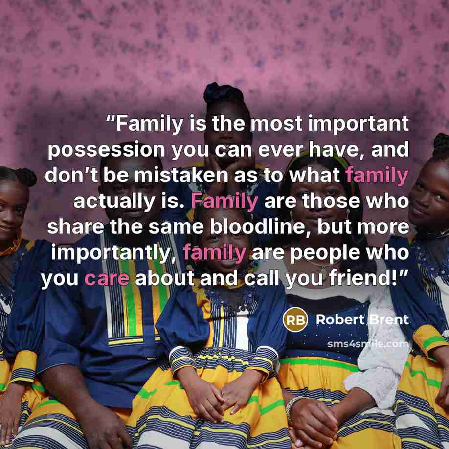 “Family is the most important possession you can ever have, and don’t be mistaken as to what family actually is. Family are those who share the same bloodline, but more importantly, family are people who you care about and call you friend!” quote by Robert Brent
