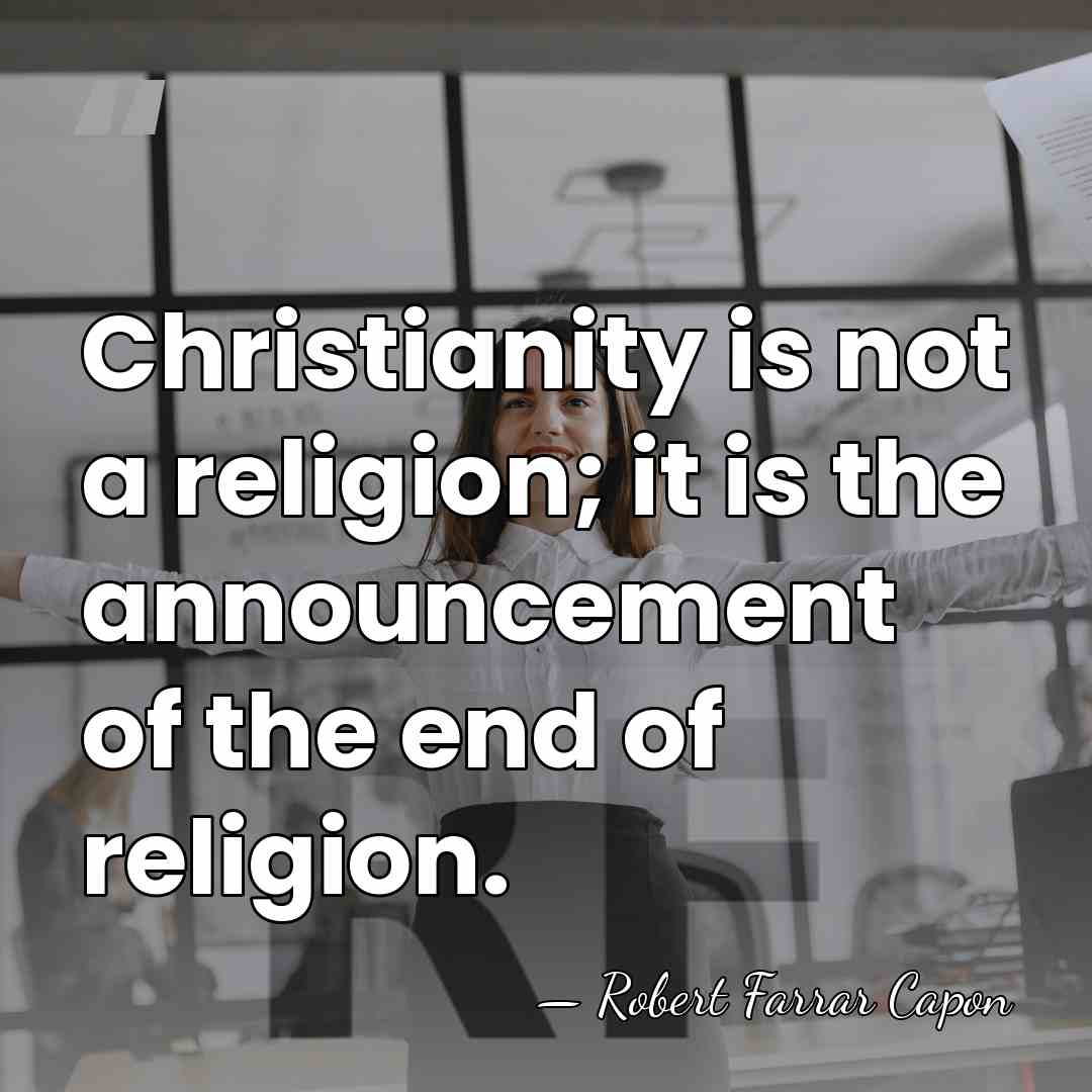 Christianity is not a religion; it is the announcement of the end&hellip; - Robert Farrar Capon