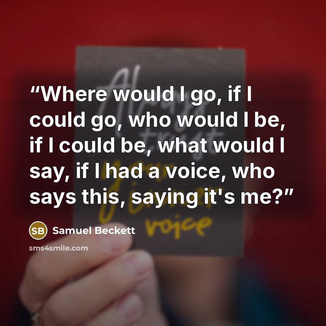“Where would I go, if I could go, who would I be, if I could be, what would I say, if I had a voice, who says this, saying it's me?” quote by samuel beckett