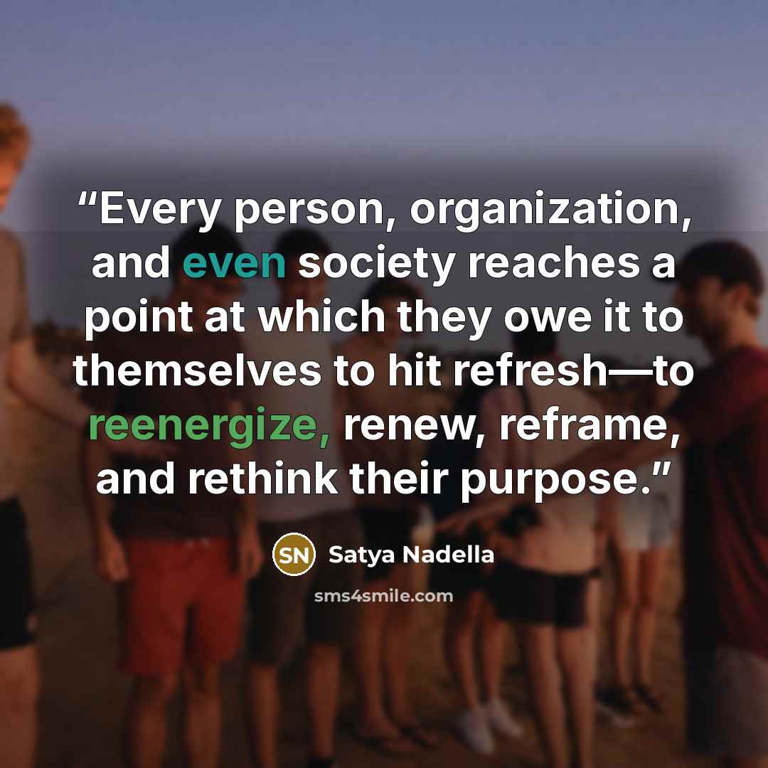“Every person, organization, and even society reaches a point at which they owe it to themselves to hit refresh—to reenergize, renew, reframe, and rethink their purpose.” quote by Satya Nadella