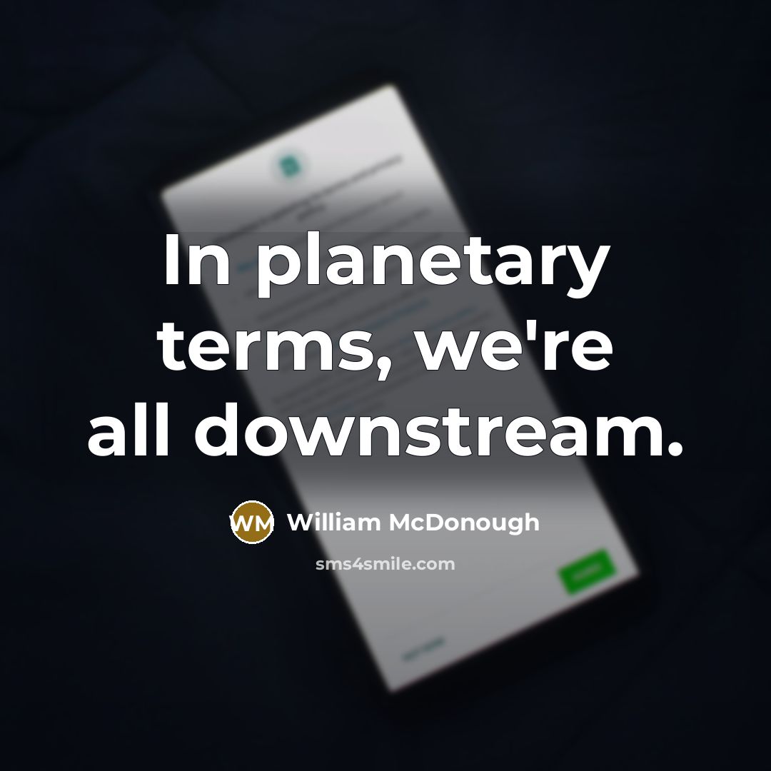 “In planetary terms, we're all downstream.” quote by William McDonough