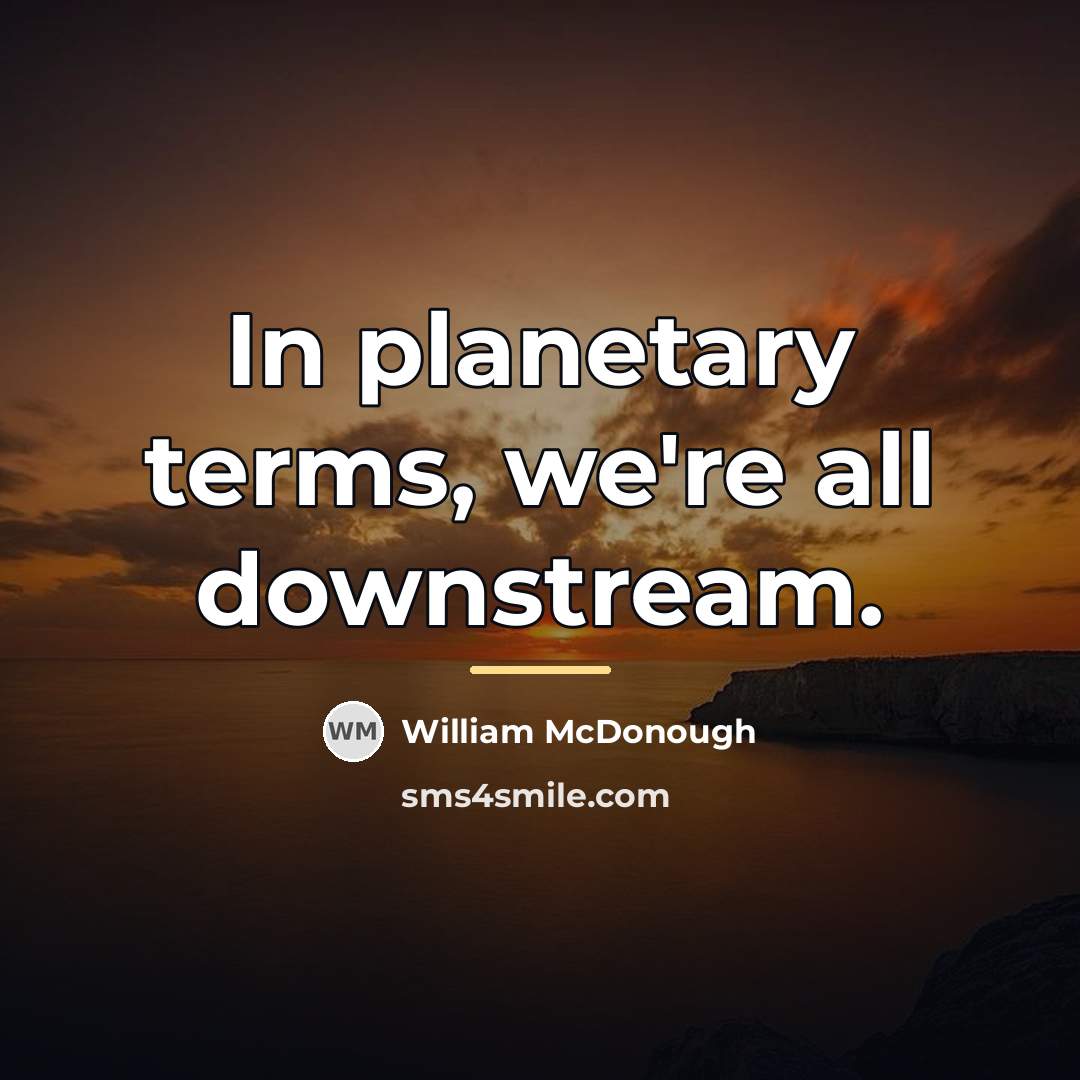 “In planetary terms, we're all downstream.…” quote by William McDonough