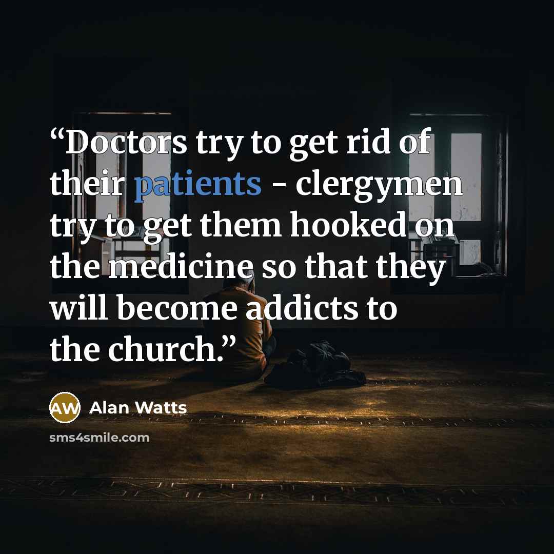 “Doctors try to get rid of their patients - clergymen try to get them hooked on the medicine so that they will become addicts to the church.” quote by Alan Watts