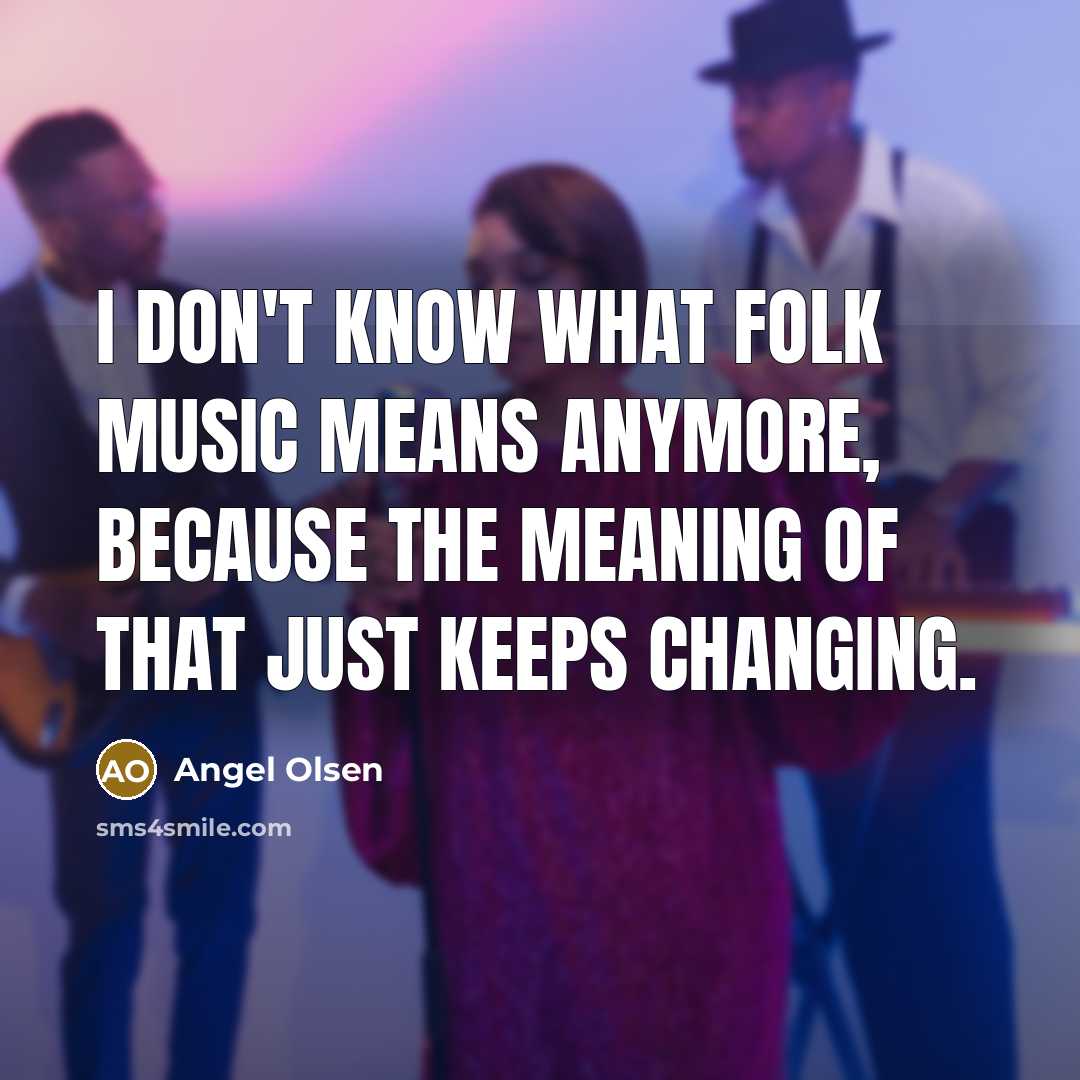 “I don't know what folk music means anymore, because the meaning of that just keeps changing.” quote by Angel Olsen