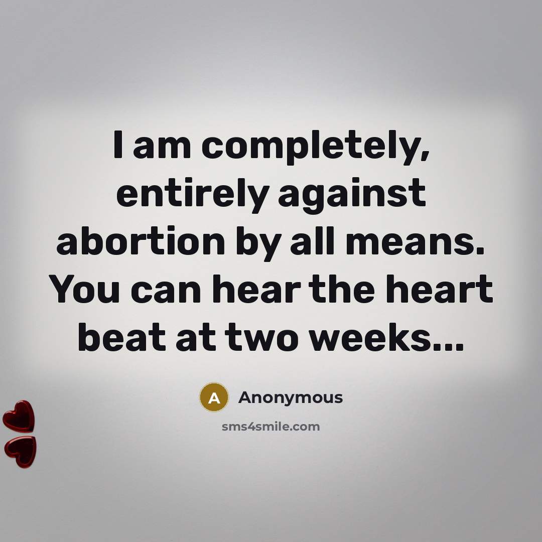 “I am completely, entirely against abortion by all means. You can hear the heart beat at two weeks...” quote by Anonymous
