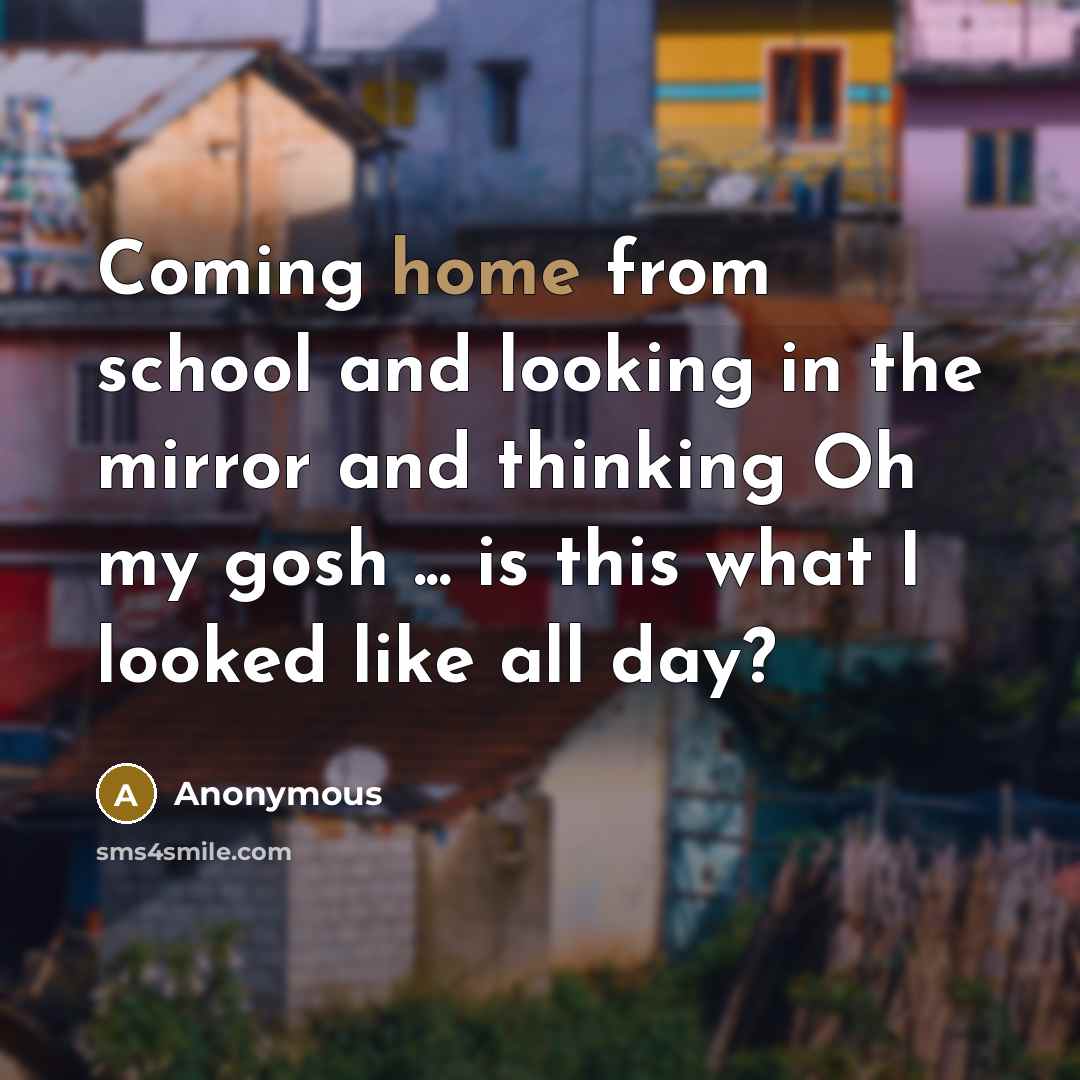 “Coming home from school and looking in the mirror and…” quote by Anonymous