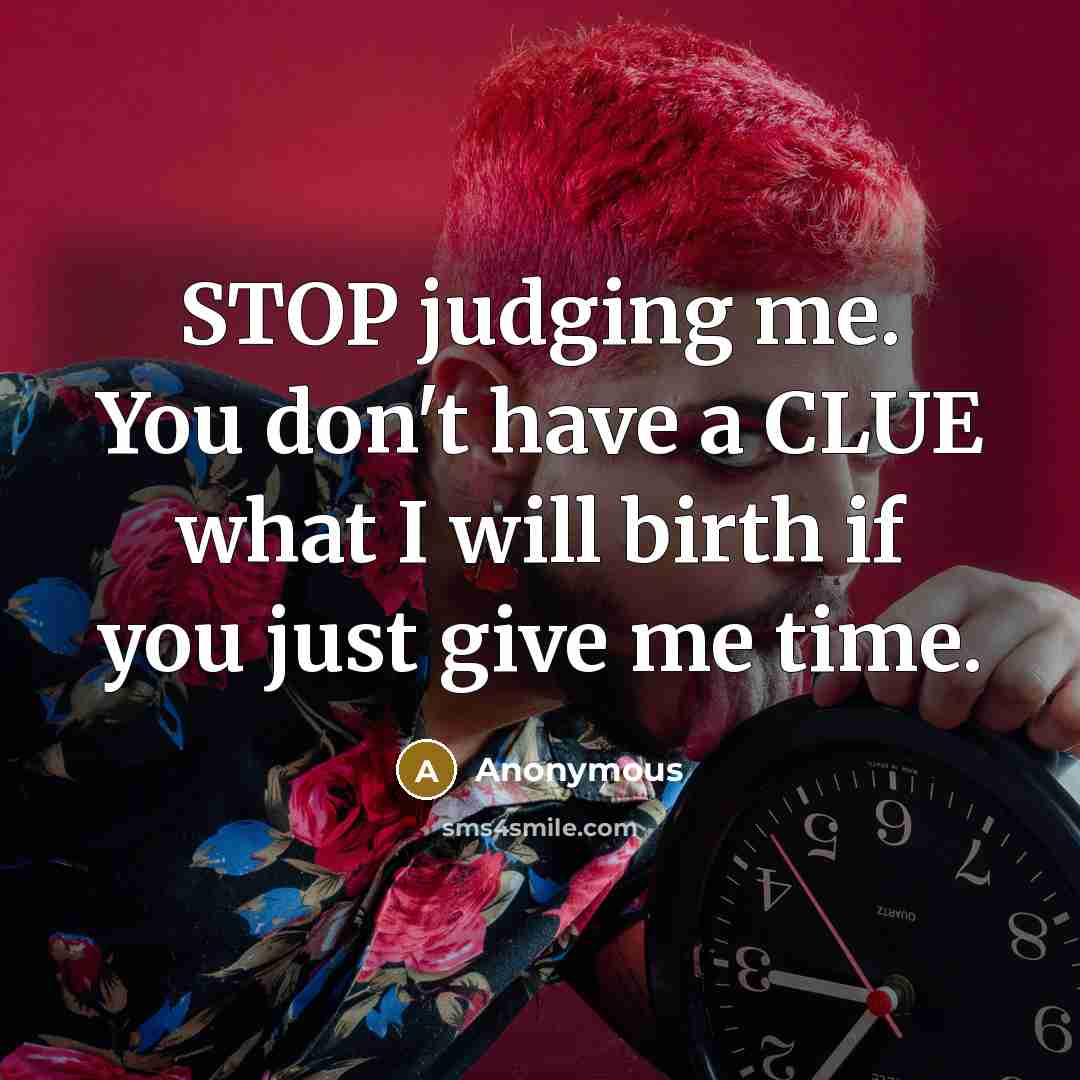 “STOP judging me. You don't have a CLUE what I will birth if you just give me time.” quote by Anonymous