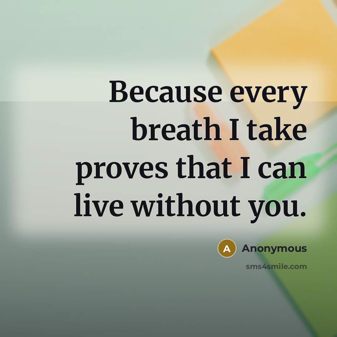 “Because every breath I take proves that I can live without you.” quote by Anonymous