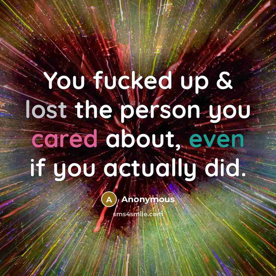 “You fucked up & lost the person you cared about, even if you actually did.” quote by Anonymous
