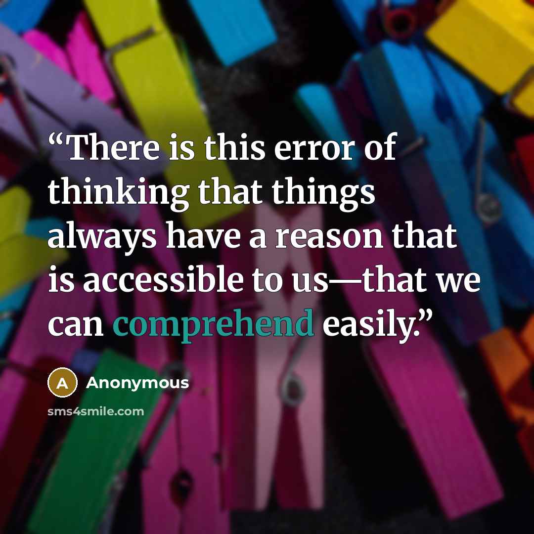 “There is this error of thinking that things always have a reason that is accessible to us—that we can comprehend easily.” quote by Anonymous