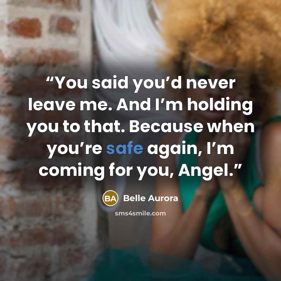 “You said you’d never leave me. And I’m holding you to that. Because when you’re safe again, I’m coming for you, Angel.” quote by Belle Aurora