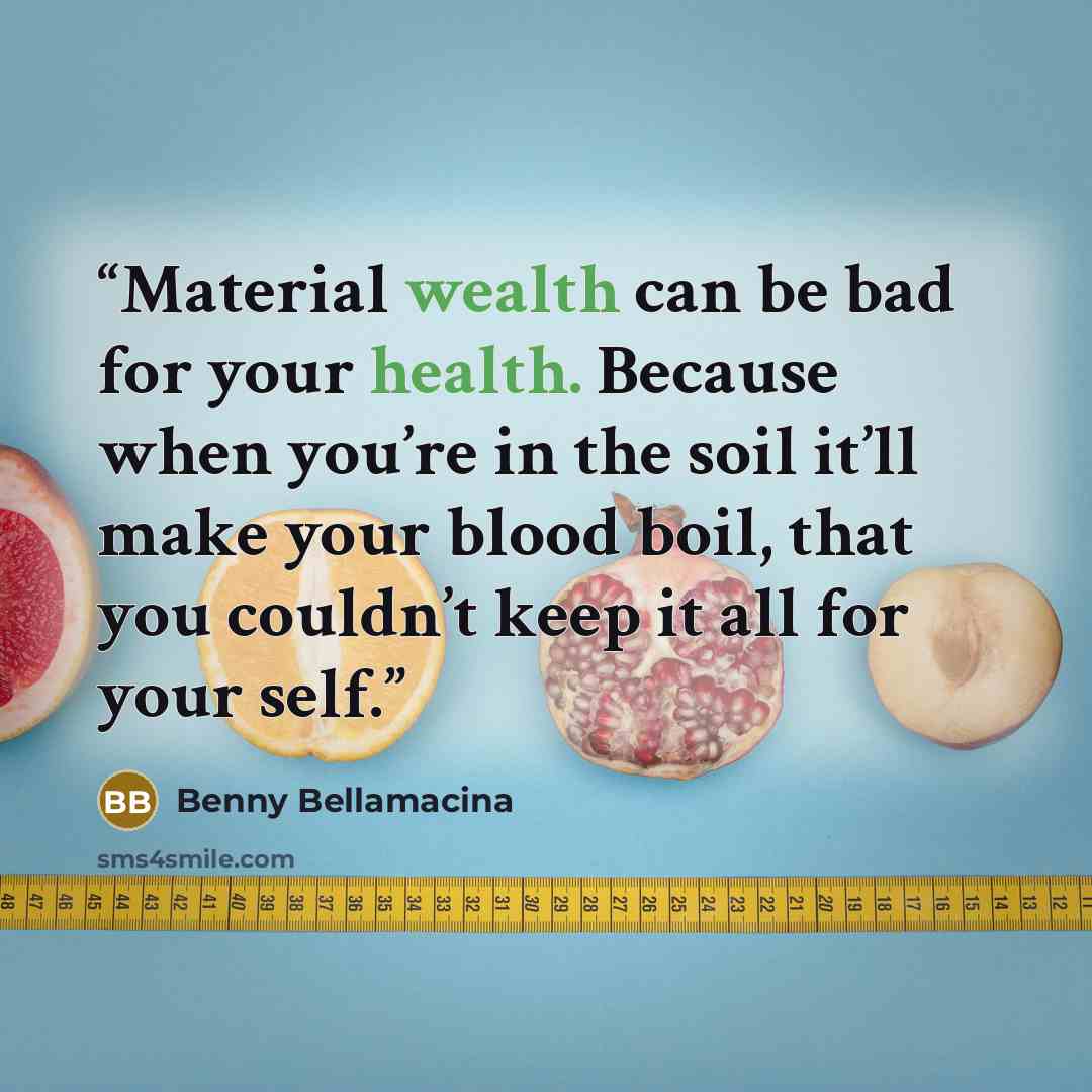 “Material wealth can be bad for your health. Because when you’re in the soil it’ll make your blood boil, that you couldn’t keep it all for your self.” quote by Benny Bellamacina
