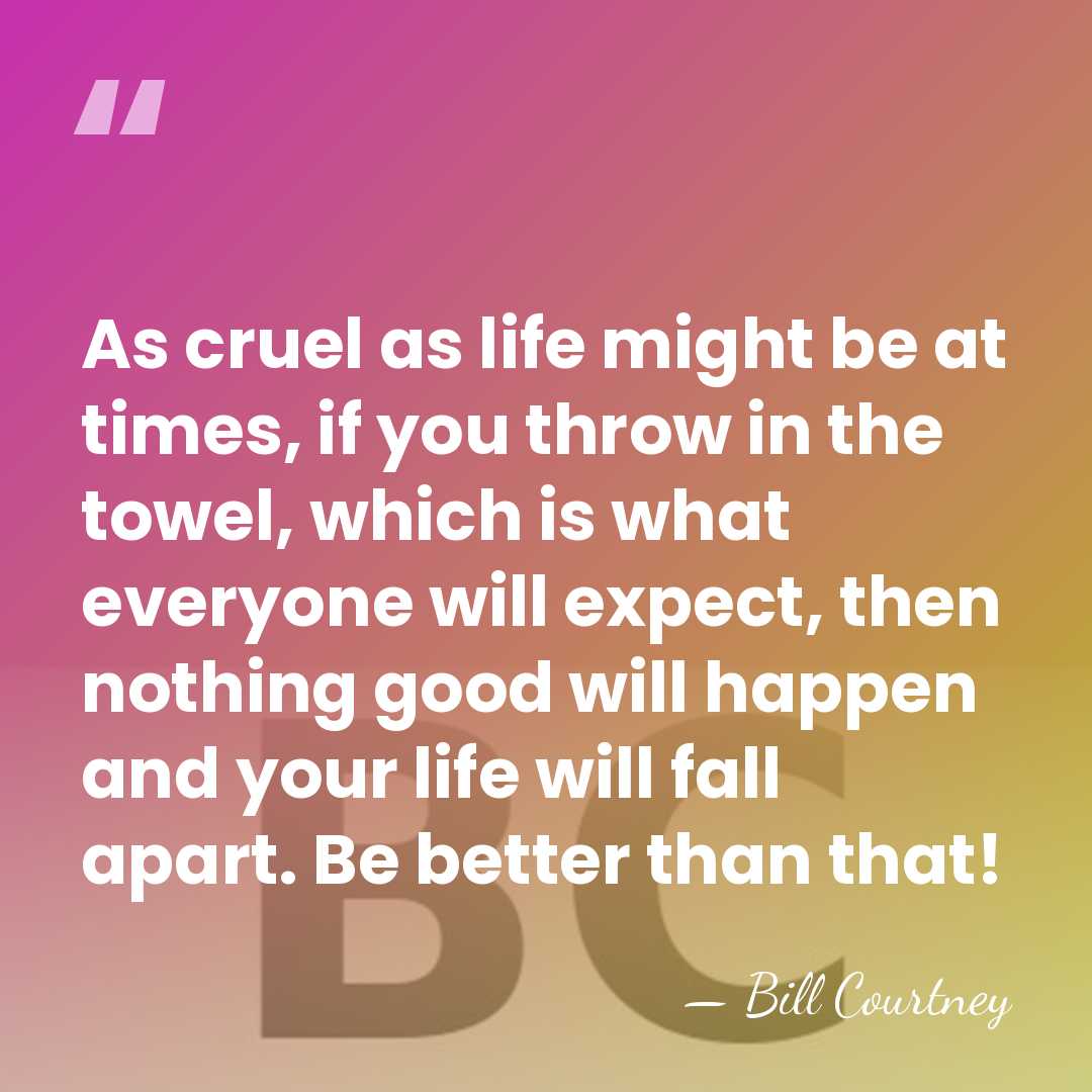 As cruel as life might be at times, if you throw in&hellip; - Bill Courtney