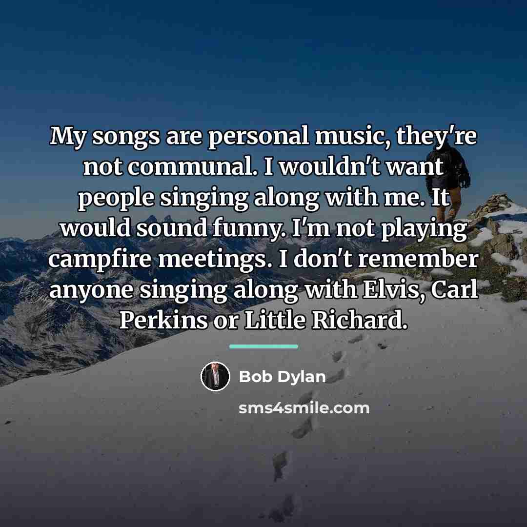 “My songs are personal music, they're not communal. I wouldn't…” quote by Bob Dylan