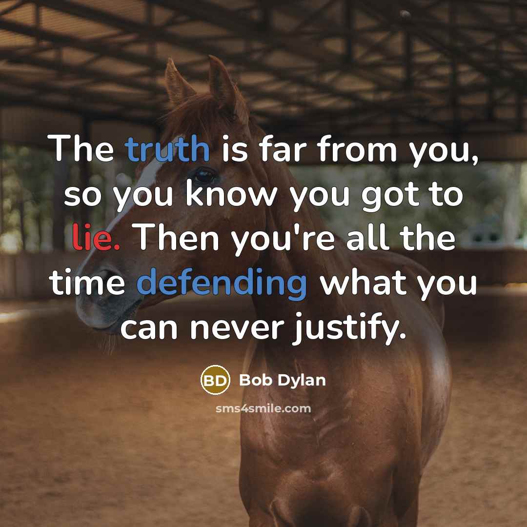“The truth is far from you, so you know you got to lie. Then you're all the time defending what you can never justify.” quote by Bob Dylan