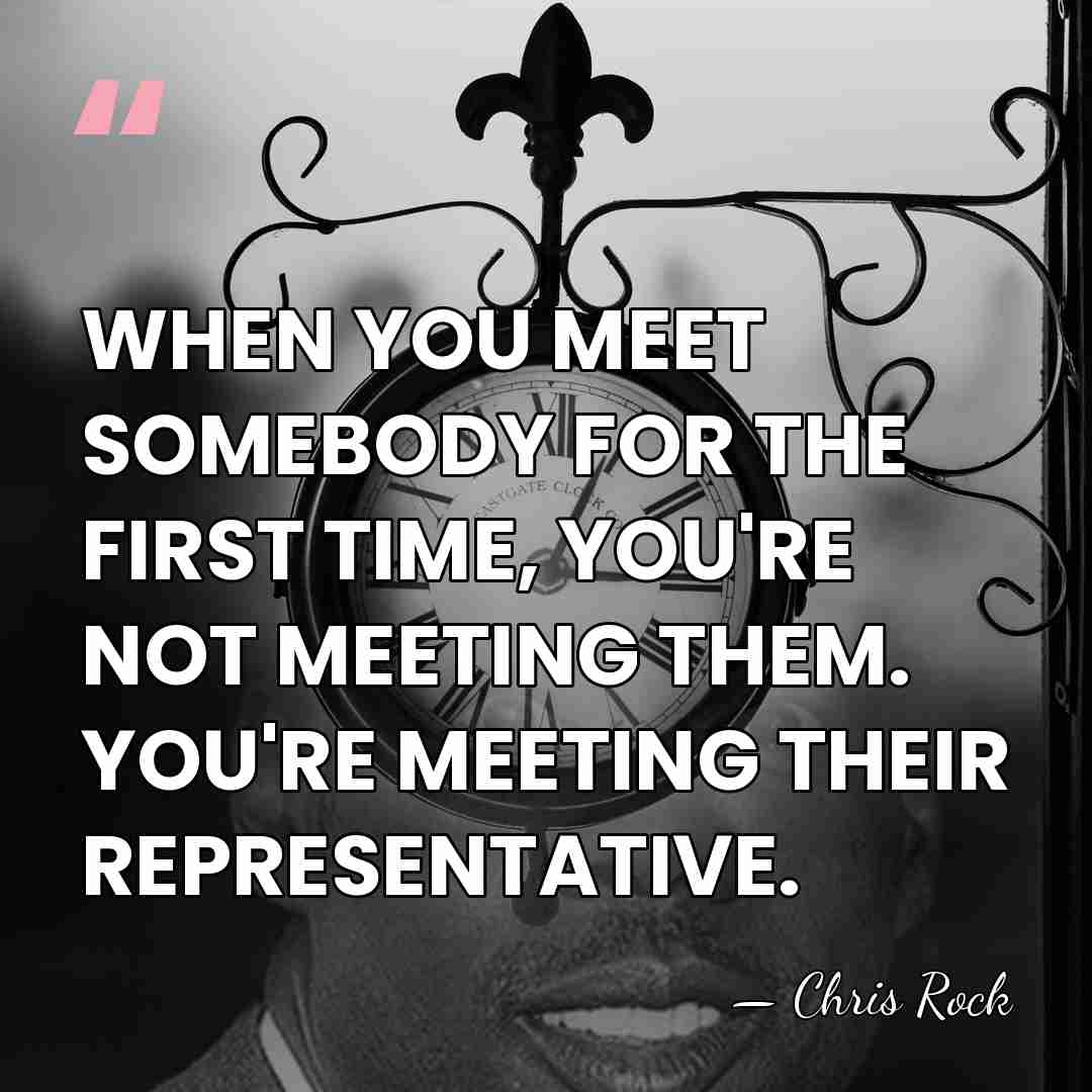 WHEN YOU MEET SOMEBODY FOR THE FIRST TIME, YOU'RE NOT MEETING THEM.&hellip; - Chris Rock