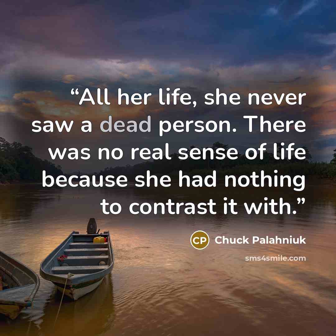 “All her life, she never saw a dead person. There was no real sense of life because she had nothing to contrast it with.” quote by Chuck Palahniuk
