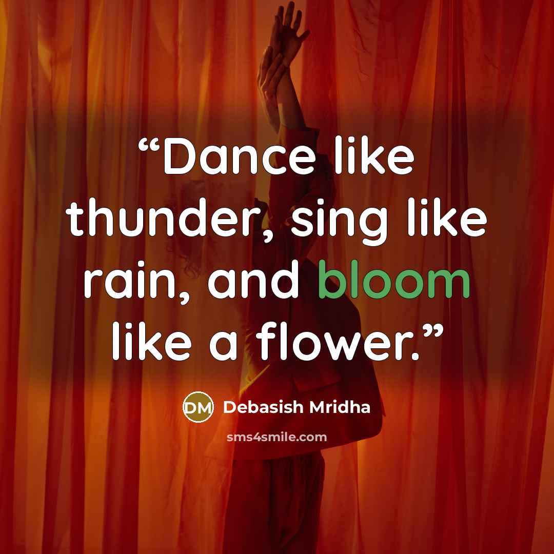 “Dance like thunder, sing like rain, and bloom like a flower.” quote by Debasish Mridha