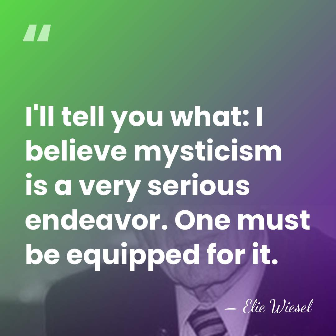 I'll tell you what: I believe mysticism is a very serious endeavor.&hellip; - Elie Wiesel