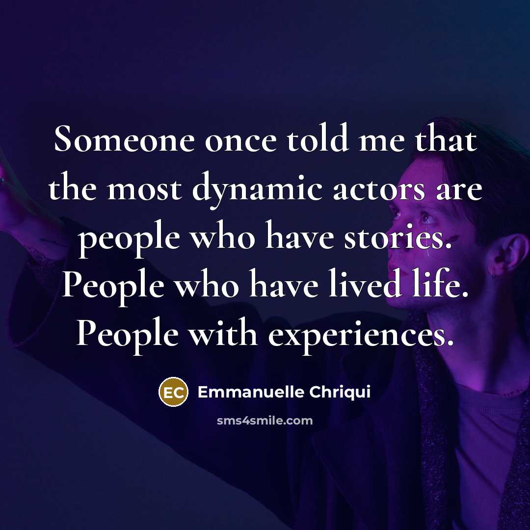 “Someone once told me that the most dynamic actors are people who have stories. People who have lived life. People with experiences.” quote by Emmanuelle Chriqui