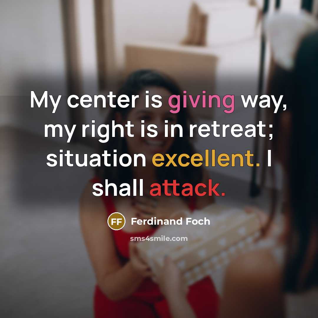 “My center is giving way, my right is in retreat; situation excellent. I shall attack.” quote by Ferdinand Foch