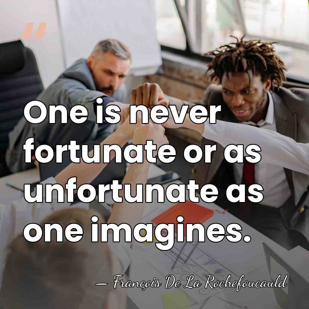 One is never fortunate or as unfortunate as one imagines. - Francois de La Rochefoucauld