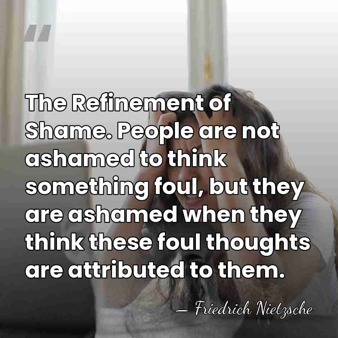 The Refinement of Shame. People are not ashamed to think something foul,&hellip; - Friedrich Nietzsche