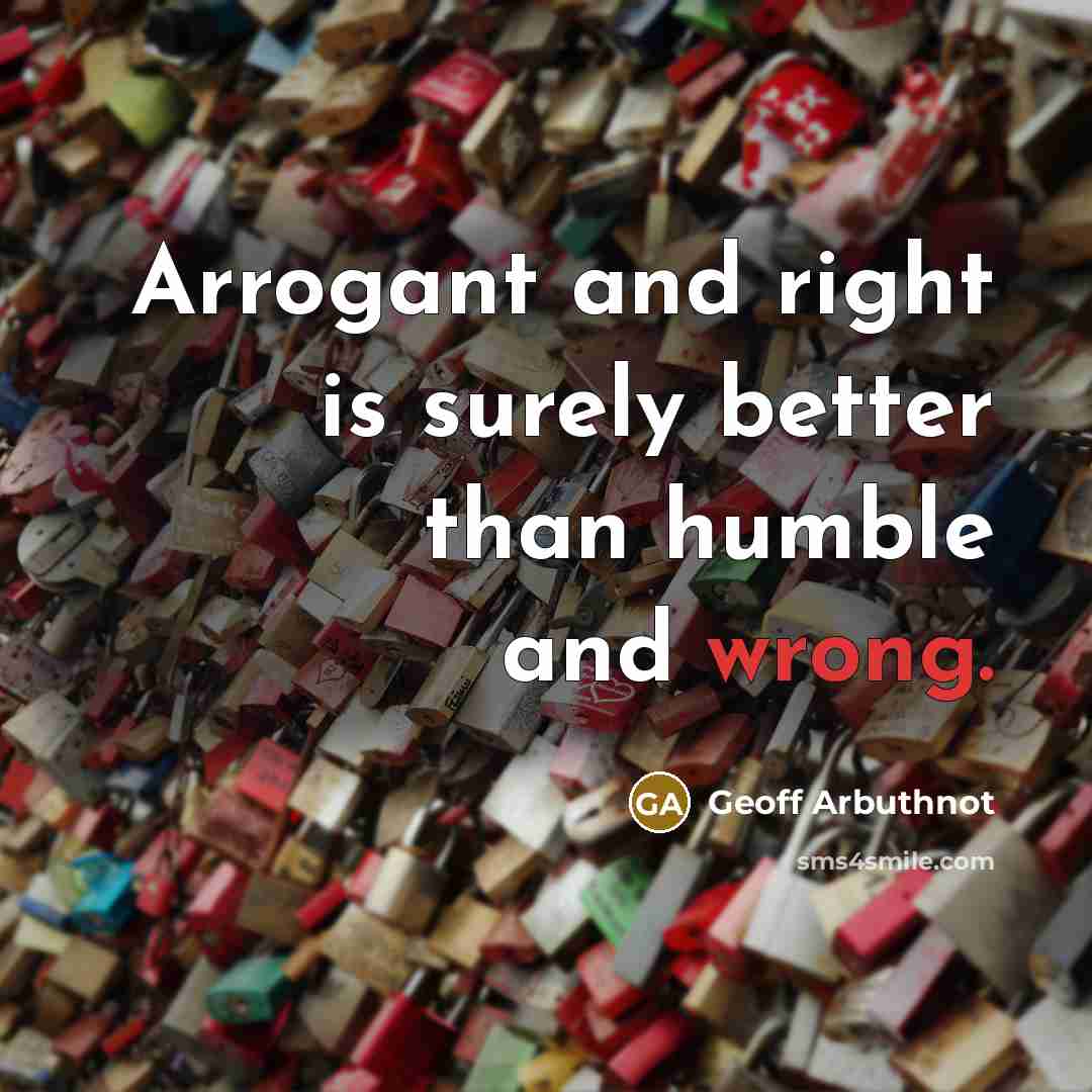 “Arrogant and right is surely better than humble and wrong.” quote by Geoff Arbuthnot