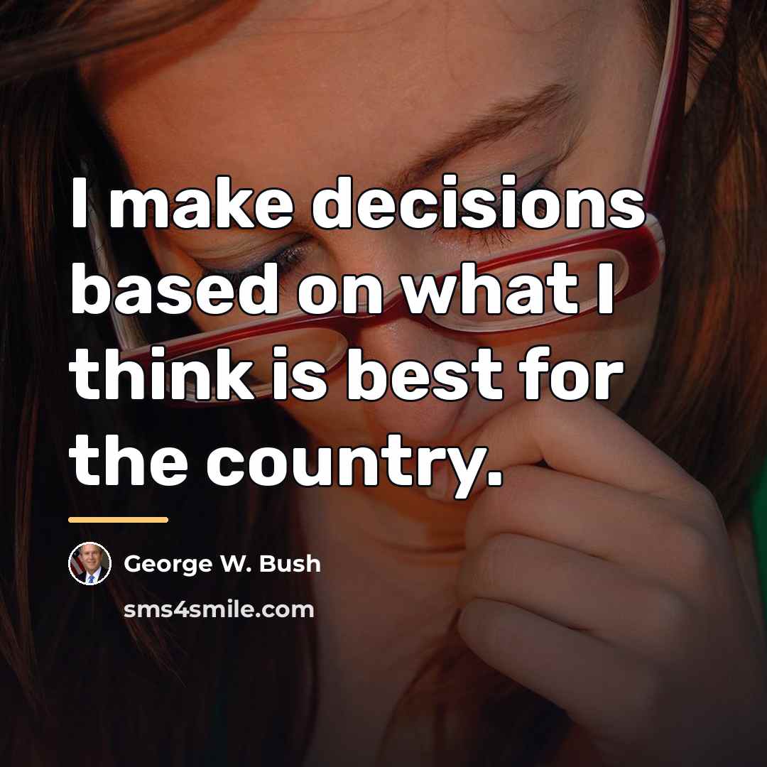 “I make decisions based on what I think is best…” quote by George W. Bush