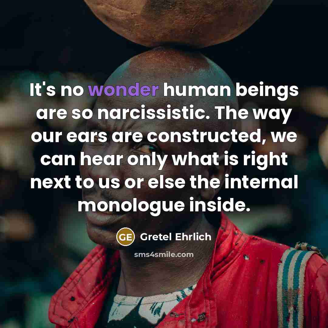 “It's no wonder human beings are so narcissistic. The way…” quote by Gretel Ehrlich