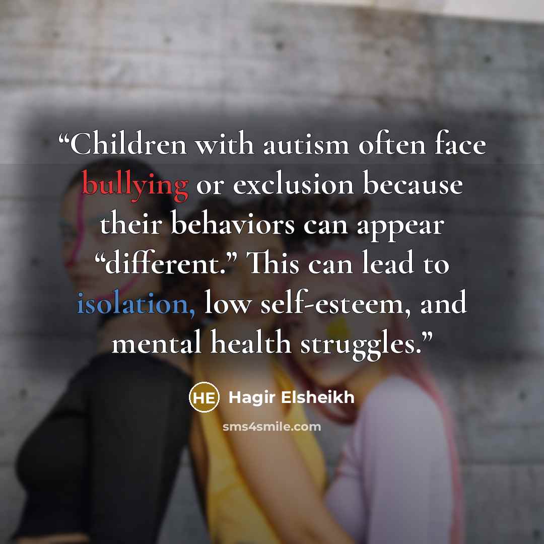 “Children with autism often face bullying or exclusion because their behaviors can appear “different.” This can lead to isolation, low self-esteem, and mental health struggles.” quote by Hagir Elsheikh
