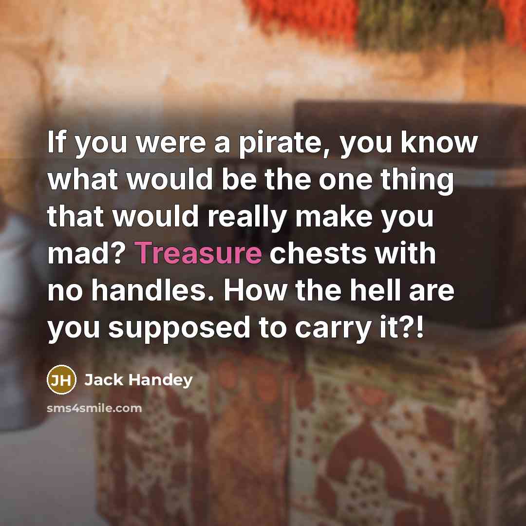 “If you were a pirate, you know what would be the one thing that would really make you mad? Treasure chests with no handles. How the hell are you supposed to carry it?!” quote by Jack Handey