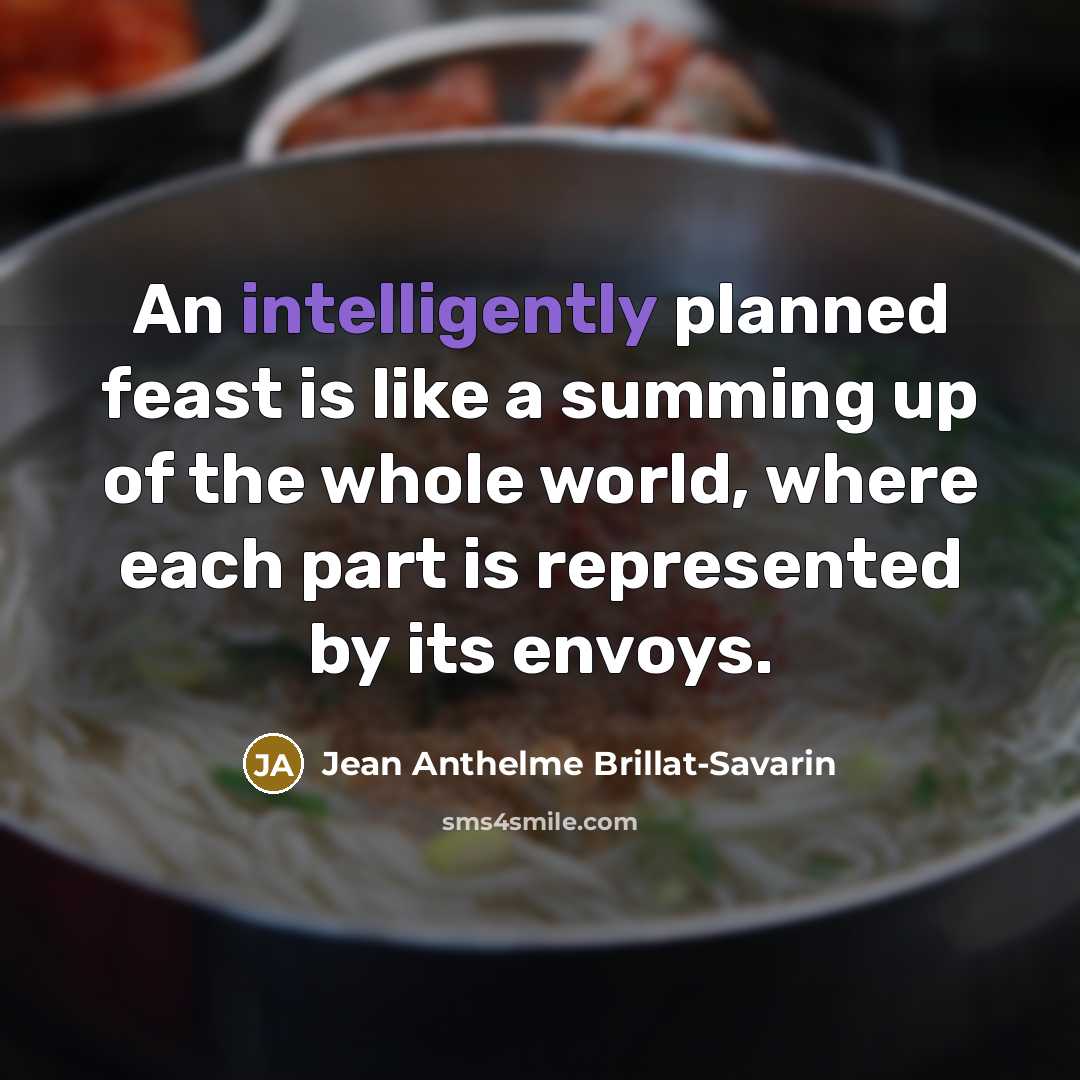 “An intelligently planned feast is like a summing up of the whole world, where each part is represented by its envoys.” quote by Jean Anthelme Brillat-Savarin