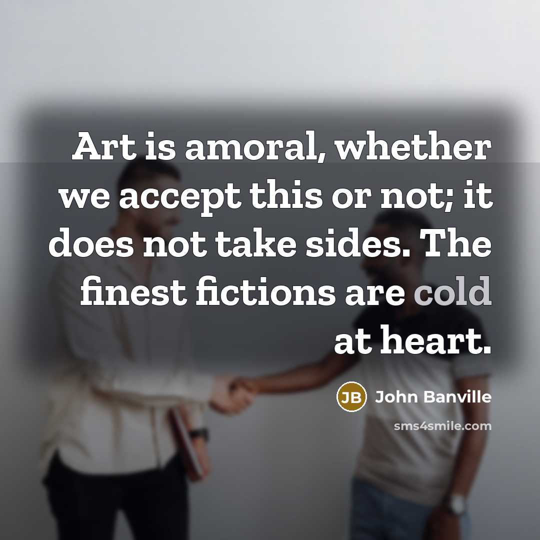 “Art is amoral, whether we accept this or not; it…” quote by John Banville