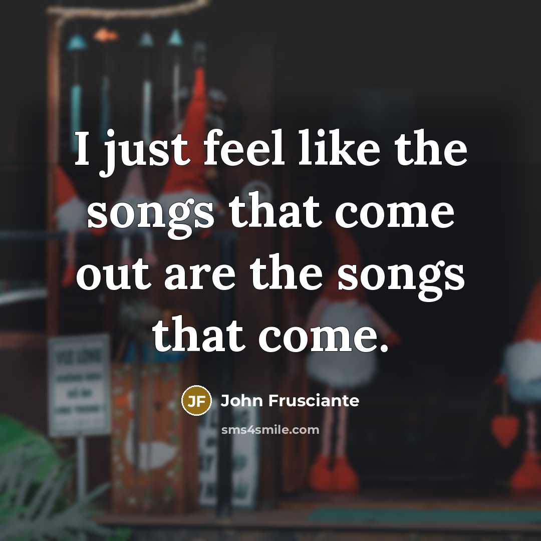 “I just feel like the songs that come out are…” quote by John Frusciante