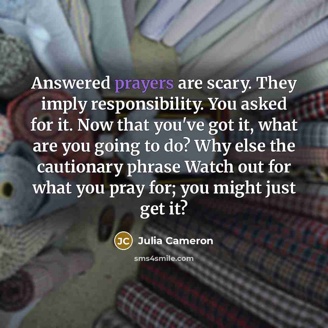 “Answered prayers are scary. They imply responsibility. You asked for…” quote by Julia Cameron