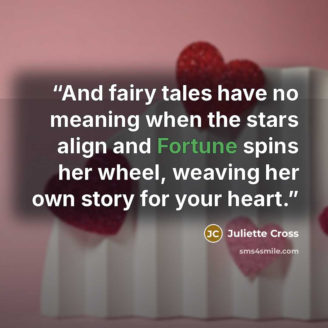 “And fairy tales have no meaning when the stars align and Fortune spins her wheel, weaving her own story for your heart.” quote by Juliette Cross