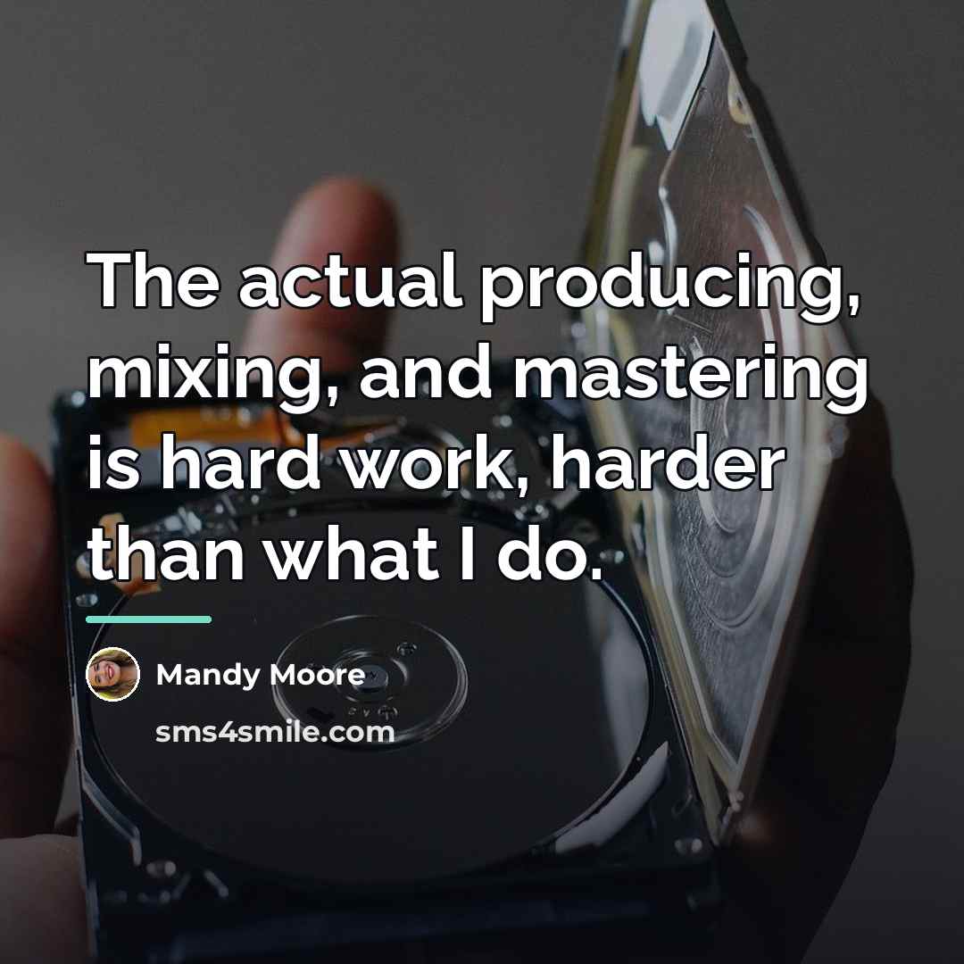 “The actual producing, mixing, and mastering is hard work, harder…” quote by Mandy Moore
