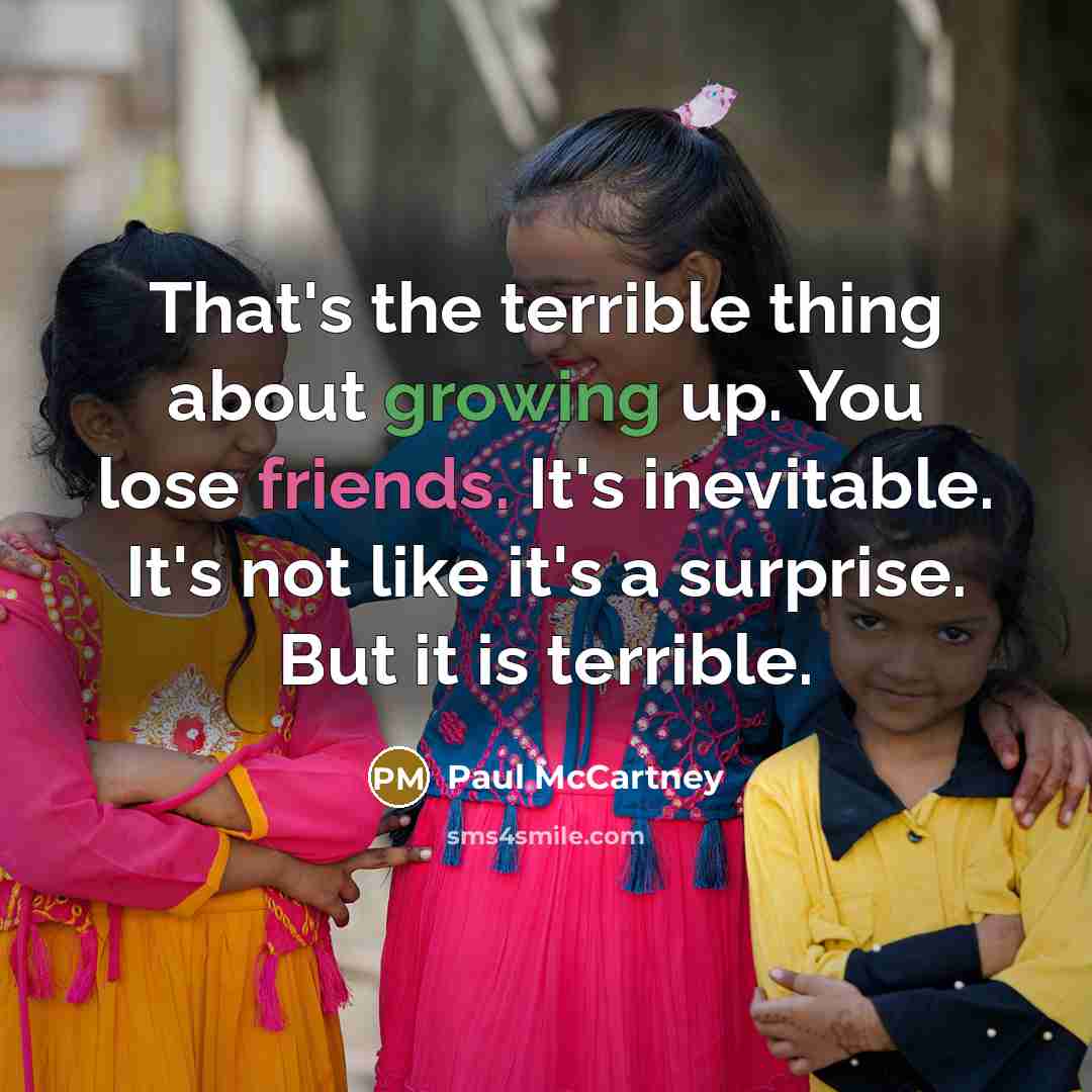 “That's the terrible thing about growing up. You lose friends. It's inevitable. It's not like it's a surprise. But it is terrible.” quote by Paul McCartney