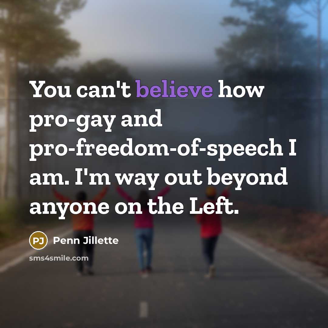 “You can't believe how pro-gay and pro-freedom-of-speech I am. I'm…” quote by Penn Jillette