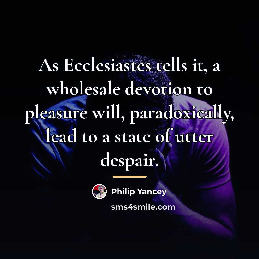 “As Ecclesiastes tells it, a wholesale devotion to pleasure will,…” quote by Philip Yancey