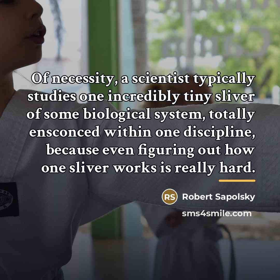 “Of necessity, a scientist typically studies one incredibly tiny sliver…” quote by Robert Sapolsky