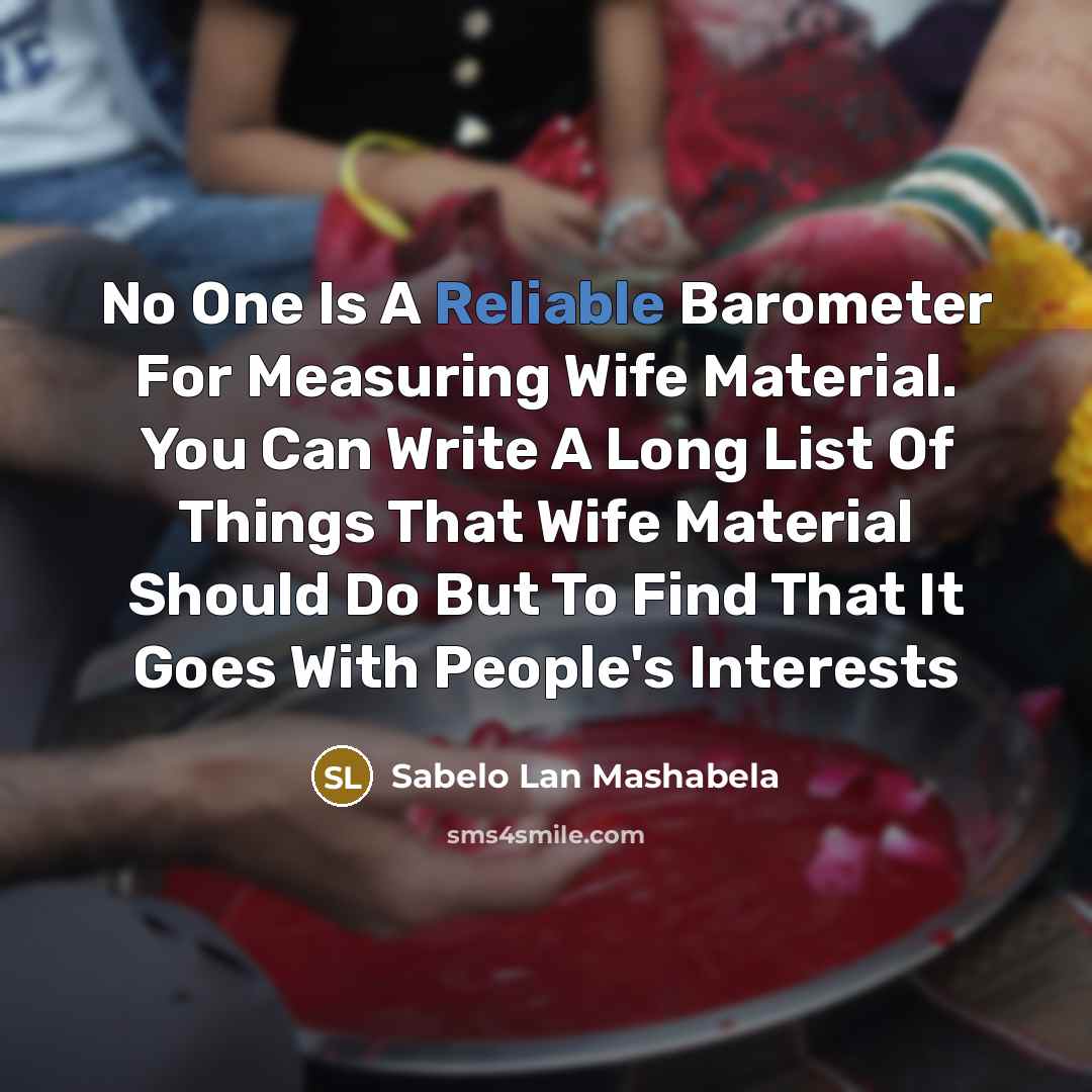 “No One Is A Reliable Barometer For Measuring Wife Material. You Can Write A Long List Of Things That Wife Material Should Do But To Find That It Goes With People's Interests” quote by Sabelo Lan Mashabela